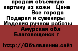 продам объёмную картину из кожи › Цена ­ 10 000 - Все города Подарки и сувениры » Изделия ручной работы   . Амурская обл.,Благовещенск г.